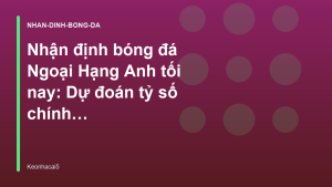Read more about the article Nhận định bóng đá Ngoại Hạng Anh tối nay: Dự đoán tỷ số chính xác – Kèo Nhà Cái 5